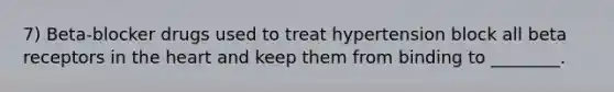 7) Beta-blocker drugs used to treat hypertension block all beta receptors in the heart and keep them from binding to ________.