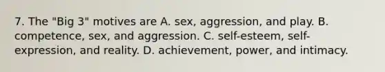 7. The "Big 3" motives are A. sex, aggression, and play. B. competence, sex, and aggression. C. self-esteem, self-expression, and reality. D. achievement, power, and intimacy.