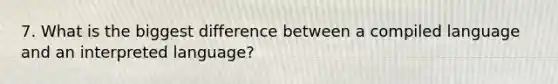 7. What is the biggest difference between a compiled language and an interpreted language?