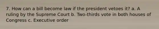 7. How can a bill become law if the president vetoes it? a. A ruling by the Supreme Court b. Two-thirds vote in both houses of Congress c. Executive order