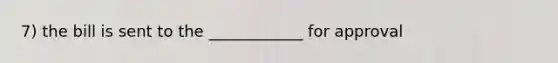 7) the bill is sent to the ____________ for approval