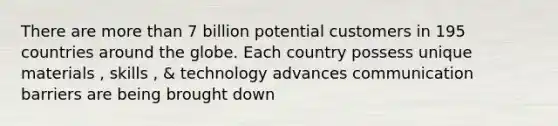 There are more than 7 billion potential customers in 195 countries around the globe. Each country possess unique materials , skills , & technology advances communication barriers are being brought down