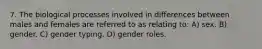 7. The biological processes involved in differences between males and females are referred to as relating to: A) sex. B) gender. C) gender typing. D) gender roles.