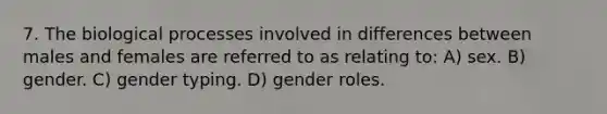 7. The biological processes involved in differences between males and females are referred to as relating to: A) sex. B) gender. C) gender typing. D) gender roles.