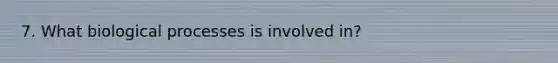 7. What biological processes is involved in?