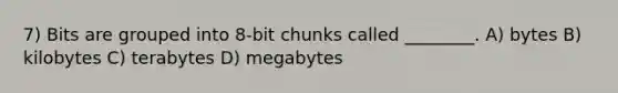 7) Bits are grouped into 8-bit chunks called ________. A) bytes B) kilobytes C) terabytes D) megabytes