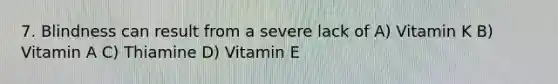 7. Blindness can result from a severe lack of A) Vitamin K B) Vitamin A C) Thiamine D) Vitamin E