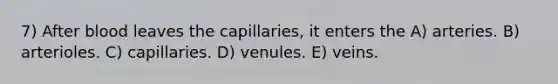 7) After blood leaves the capillaries, it enters the A) arteries. B) arterioles. C) capillaries. D) venules. E) veins.