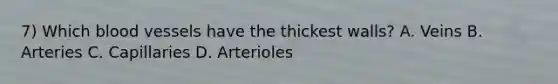 7) Which blood vessels have the thickest walls? A. Veins B. Arteries C. Capillaries D. Arterioles
