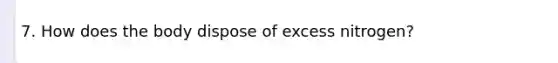 7. How does the body dispose of excess nitrogen?