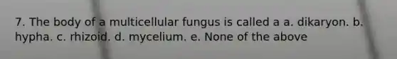 7. The body of a multicellular fungus is called a a. dikaryon. b. hypha. c. rhizoid. d. mycelium. e. None of the above