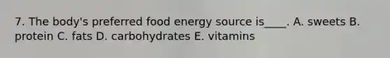 7. The body's preferred food energy source is____. A. sweets B. protein C. fats D. carbohydrates E. vitamins