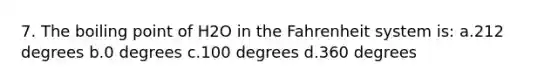 7. The boiling point of H2O in the Fahrenheit system is: a.212 degrees b.0 degrees c.100 degrees d.360 degrees