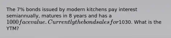 The 7% bonds issued by modern kitchens pay interest semiannually, matures in 8 years and has a 1000 face value. Currently the bond sales for1030. What is the YTM?