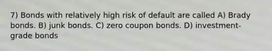 7) Bonds with relatively high risk of default are called A) Brady bonds. B) junk bonds. C) zero coupon bonds. D) investment-grade bonds