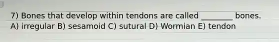 7) Bones that develop within tendons are called ________ bones. A) irregular B) sesamoid C) sutural D) Wormian E) tendon