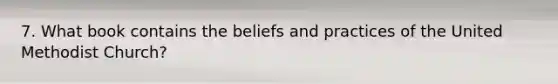 7. What book contains the beliefs and practices of the United Methodist Church?