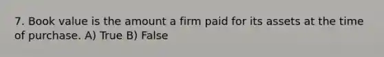 7. Book value is the amount a firm paid for its assets at the time of purchase. A) True B) False