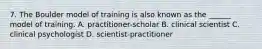 7. The Boulder model of training is also known as the ______ model of training. A. practitioner-scholar B. clinical scientist C. clinical psychologist D. scientist-practitioner