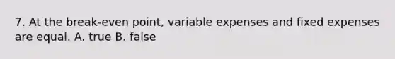 7. At the break-even point, variable expenses and fixed expenses are equal. A. true B. false