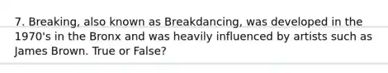 7. Breaking, also known as Breakdancing, was developed in the 1970's in the Bronx and was heavily influenced by artists such as James Brown. True or False?