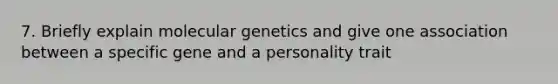 7. Briefly explain molecular genetics and give one association between a specific gene and a personality trait