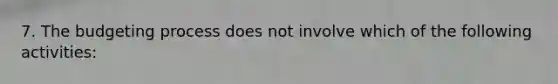 7. The budgeting process does not involve which of the following activities: