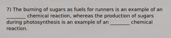 7) The burning of sugars as fuels for runners is an example of an ________ chemical reaction, whereas the production of sugars during photosynthesis is an example of an ________ chemical reaction.