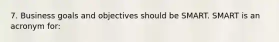 7. Business goals and objectives should be SMART. SMART is an acronym for: