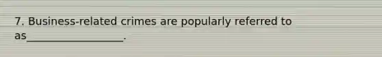 7. Business-related crimes are popularly referred to as__________________.