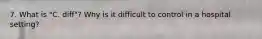 7. What is "C. diff"? Why is it difficult to control in a hospital setting?