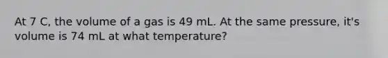 At 7 C, the volume of a gas is 49 mL. At the same pressure, it's volume is 74 mL at what temperature?