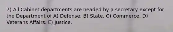 7) All Cabinet departments are headed by a secretary except for the Department of A) Defense. B) State. C) Commerce. D) Veterans Affairs. E) Justice.