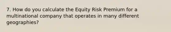 7. How do you calculate the Equity Risk Premium for a multinational company that operates in many different geographies?