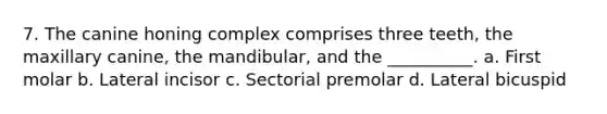 7. The canine honing complex comprises three teeth, the maxillary canine, the mandibular, and the __________. a. First molar b. Lateral incisor c. Sectorial premolar d. Lateral bicuspid