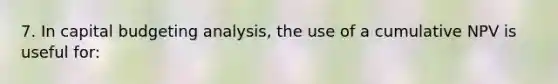 7. In capital budgeting analysis, the use of a cumulative NPV is useful for: