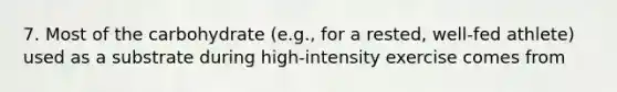 7. Most of the carbohydrate (e.g., for a rested, well-fed athlete) used as a substrate during high-intensity exercise comes from