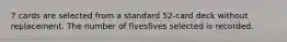 7 cards are selected from a standard​ 52-card deck without replacement. The number of fivesfives selected is recorded.