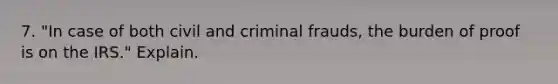 7. "In case of both civil and criminal frauds, the burden of proof is on the IRS." Explain.