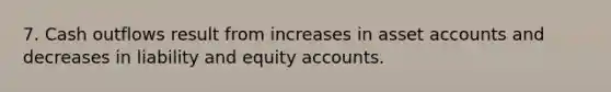 7. Cash outflows result from increases in asset accounts and decreases in liability and equity accounts.