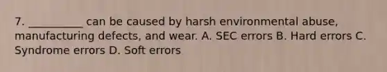 7. __________ can be caused by harsh environmental abuse, manufacturing defects, and wear. A. SEC errors B. Hard errors C. Syndrome errors D. Soft errors