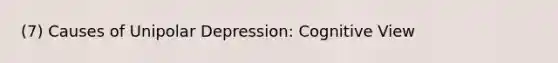 (7) Causes of Unipolar Depression: Cognitive View