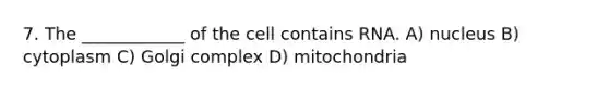 7. The ____________ of the cell contains RNA. A) nucleus B) cytoplasm C) Golgi complex D) mitochondria