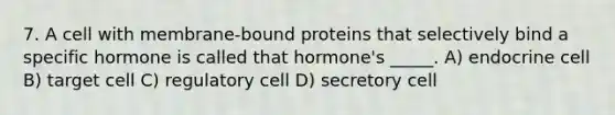 7. A cell with membrane-bound proteins that selectively bind a specific hormone is called that hormone's _____. A) endocrine cell B) target cell C) regulatory cell D) secretory cell