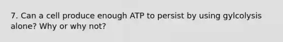 7. Can a cell produce enough ATP to persist by using gylcolysis alone? Why or why not?