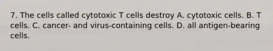 7. The cells called cytotoxic T cells destroy A. cytotoxic cells. B. T cells. C. cancer- and virus-containing cells. D. all antigen-bearing cells.