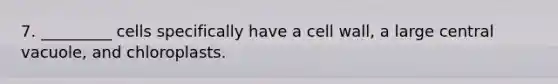 7. _________ cells specifically have a cell wall, a large central vacuole, and chloroplasts.