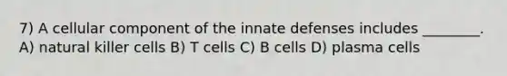 7) A cellular component of the innate defenses includes ________. A) natural killer cells B) T cells C) B cells D) plasma cells