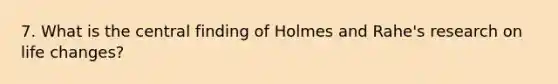 7. What is the central finding of Holmes and Rahe's research on life changes?