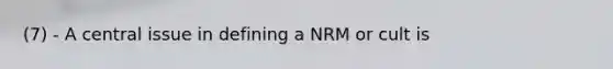 (7) - A central issue in defining a NRM or cult is